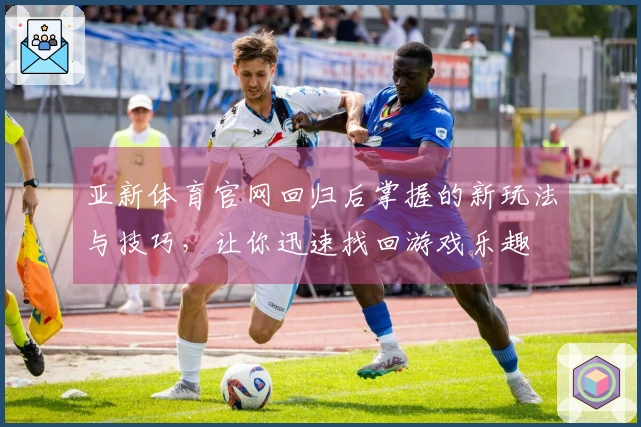 亚新体育官网回归后掌握的新玩法与技巧，让你迅速找回游戏乐趣
