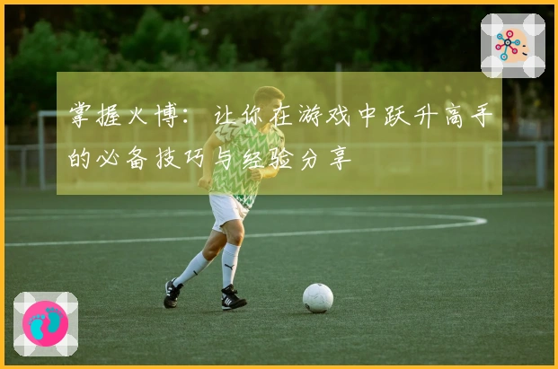 掌握火博：让你在游戏中跃升高手的必备技巧与经验分享