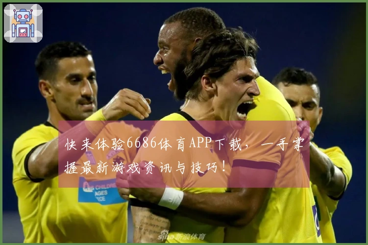 快来体验6686体育APP下载，一手掌握最新游戏资讯与技巧！