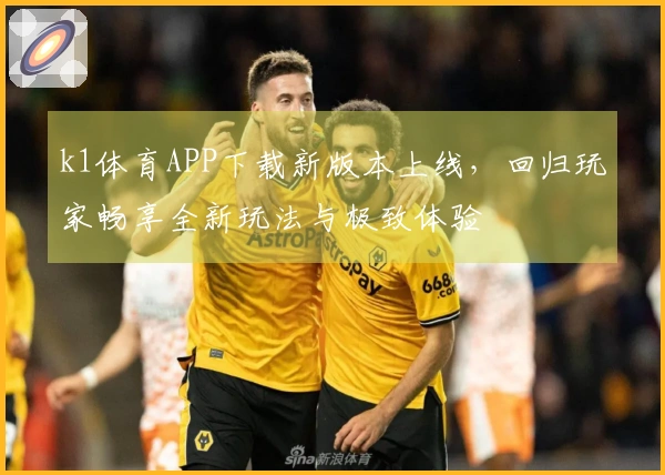 k1体育APP下载新版本上线，回归玩家畅享全新玩法与极致体验