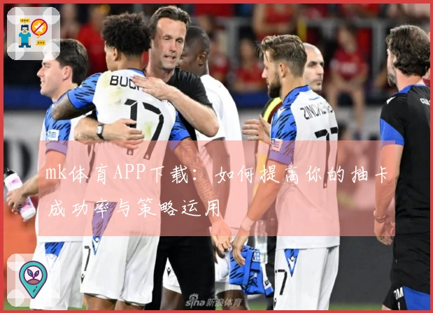 mk体育APP下载：如何提高你的抽卡成功率与策略运用