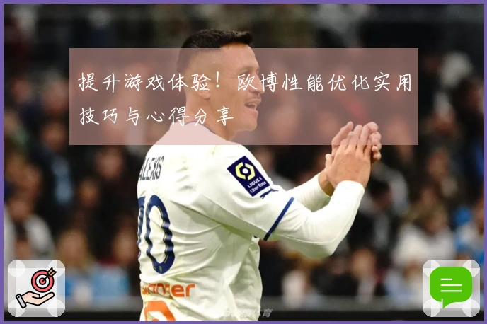 提升游戏体验！欧博性能优化实用技巧与心得分享