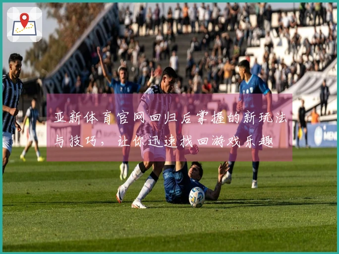 亚新体育官网回归后掌握的新玩法与技巧，让你迅速找回游戏乐趣