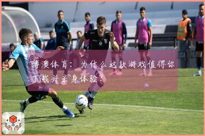 博澳体育：为什么这款游戏值得你下载并亲身体验？