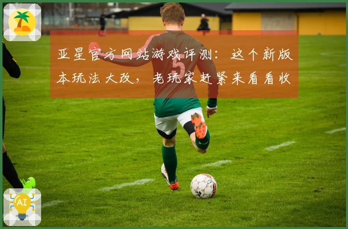 亚星官方网站游戏评测：这个新版本玩法大改，老玩家赶紧来看看收益高不高
