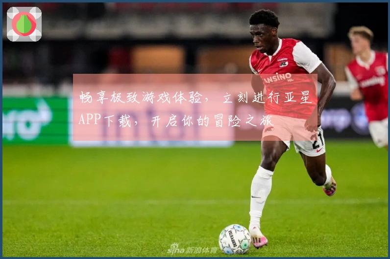 畅享极致游戏体验，立刻进行亚星APP下载，开启你的冒险之旅