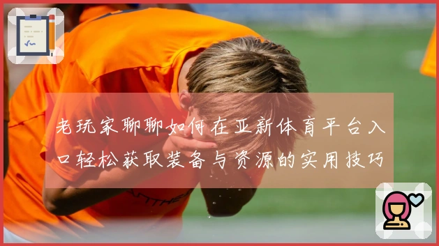 老玩家聊聊如何在亚新体育平台入口轻松获取装备与资源的实用技巧