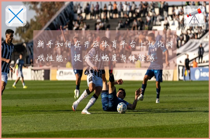 新手如何在开云体育平台上优化游戏性能，提升流畅度与体验感