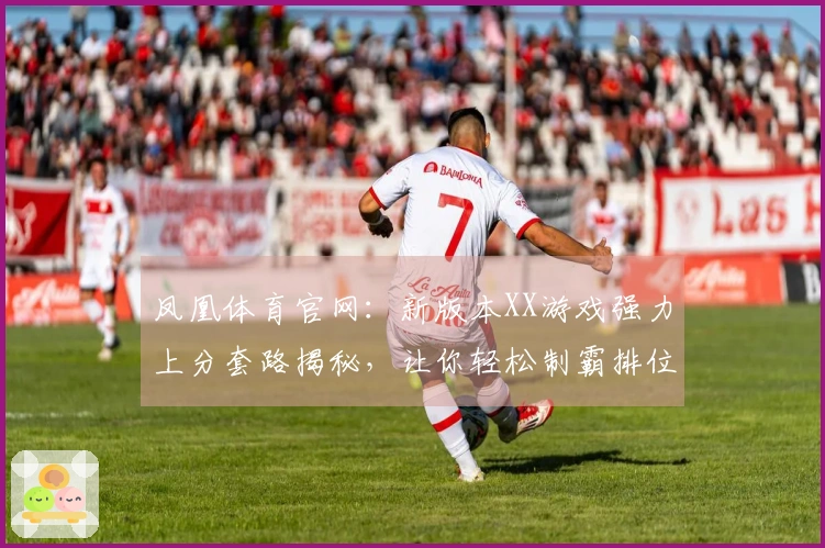 凤凰体育官网：新版本XX游戏强力上分套路揭秘，让你轻松制霸排位！
