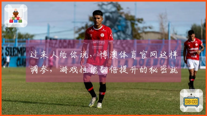 过来人给你说，博澳体育官网这样调参，游戏性能翻倍提升的秘密就在这