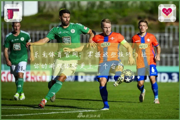 乐竞体育官网：掌握这些技巧，让你的游戏体验更上一个台阶