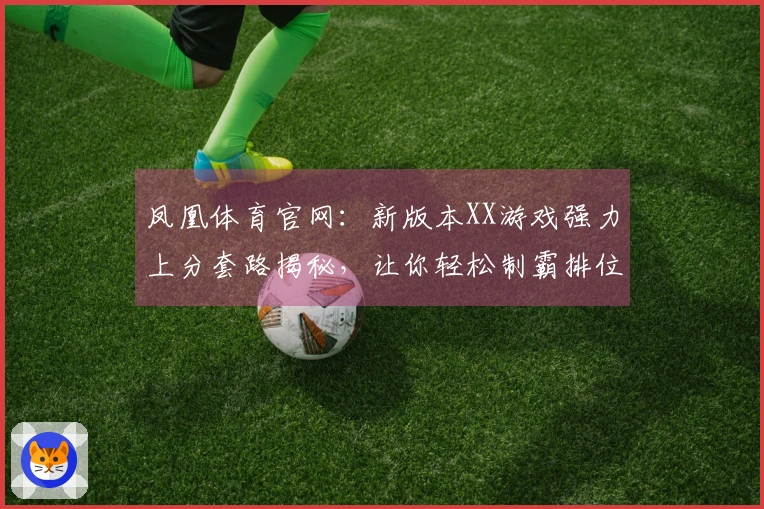 凤凰体育官网：新版本XX游戏强力上分套路揭秘，让你轻松制霸排位！