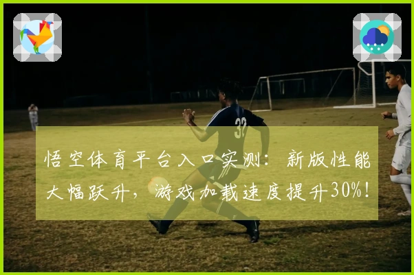 悟空体育平台入口实测：新版性能大幅跃升，游戏加载速度提升30%！
