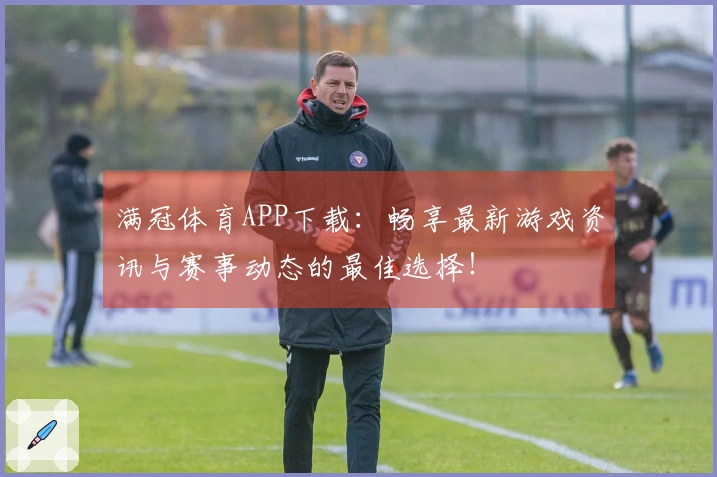 满冠体育APP下载：畅享最新游戏资讯与赛事动态的最佳选择！