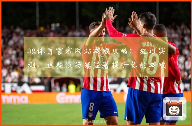 ng体育官方网站游戏攻略:经过实测,这些技巧能显著提升你的游戏体验!