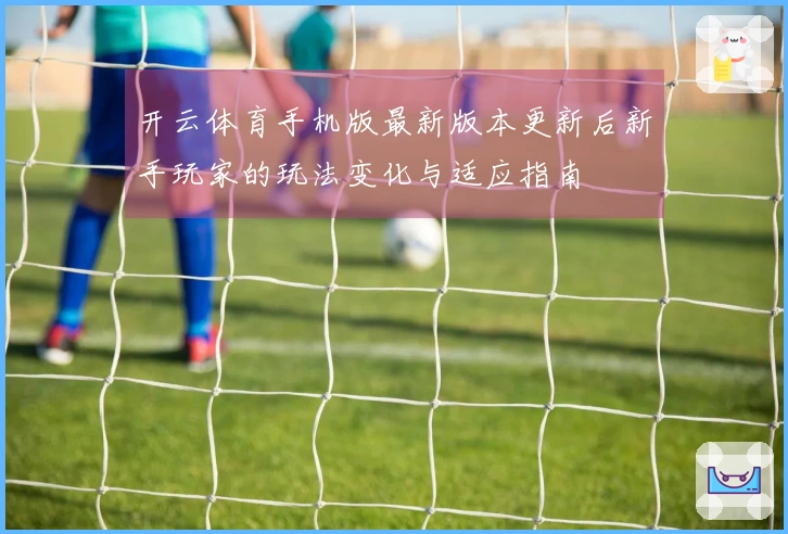 开云体育手机版最新版本更新后新手玩家的玩法变化与适应指南