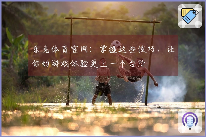 乐竞体育官网：掌握这些技巧，让你的游戏体验更上一个台阶