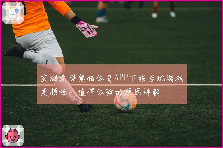 实测发现熊猫体育APP下载后玩游戏更顺畅，值得体验的原因详解