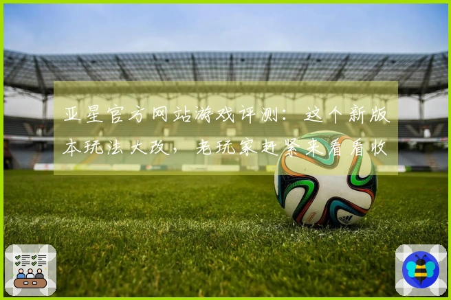 亚星官方网站游戏评测：这个新版本玩法大改，老玩家赶紧来看看收益高不高
