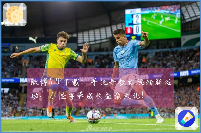 欧博APP下载：手把手教你玩转新活动，小怪兽养成收益最大化！