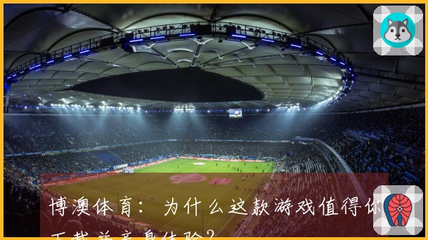 博澳体育：为什么这款游戏值得你下载并亲身体验？