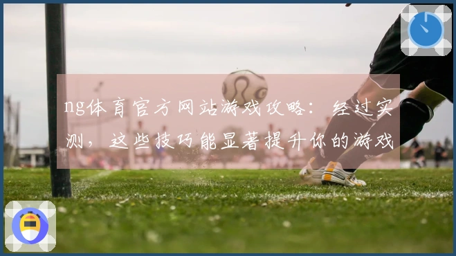 ng体育官方网站游戏攻略：经过实测，这些技巧能显著提升你的游戏体验！