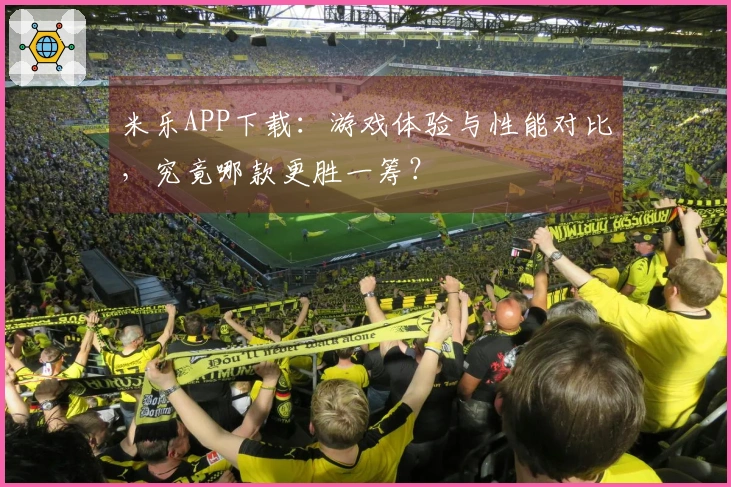 米乐APP下载：游戏体验与性能对比，究竟哪款更胜一筹？