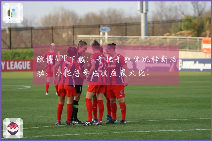 欧博APP下载：手把手教你玩转新活动，小怪兽养成收益最大化！