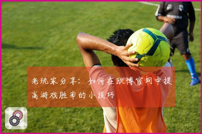老玩家分享：如何在欧博官网中提高游戏胜率的小技巧